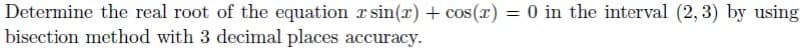 Determine the real root of the equation r sin(x) + cos(x) = 0 in the interval (2, 3) by using
bisection method with 3 decimal places accuracy.
