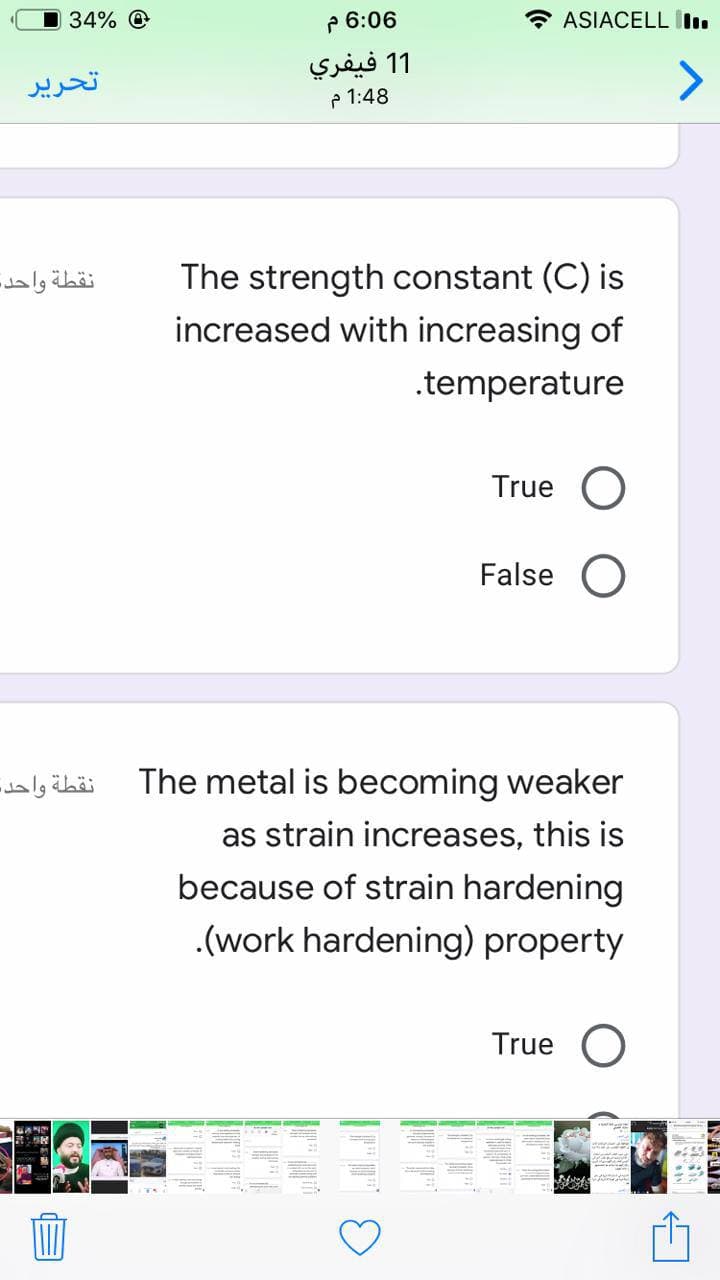 34% @
P 6:06
* ASIACELL I.
1 1 فيفري
P 1:48
تحریر
The strength constant (C) is
increased with increasing of
نقطة واحد-
.temperature
True O
False O
نقطة واحد-
The metal is becoming weaker
as strain increases, this is
because of strain hardening
.(work hardening) property
True O
d

