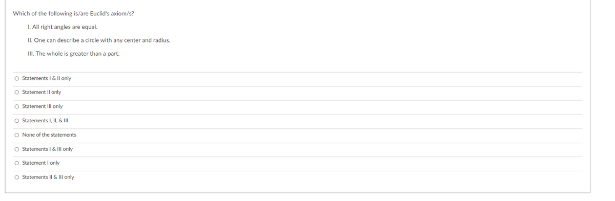 Which of the following is/are Euclid's axiom/s?
I. All right angles are equal.
II. One can describe a circle with any center and radius.
III. The whole is greater than a part.
O Statements I & Il only
O Statement II only
O Statement Ill only
O Statements I, II, & III
O None of the statements
O Statements I & II only
O Statement I only
O Statements I| & III only
