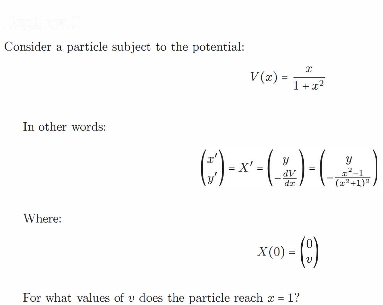 Consider a particle subject to the potential:
V (x) :
1 + x²
In other words:
x'
X' =
y'
dV
dx
x² -1
(x²+1)²
Where:
X(0) = C)
()-
For what values of v does the particle reach x = 1?
