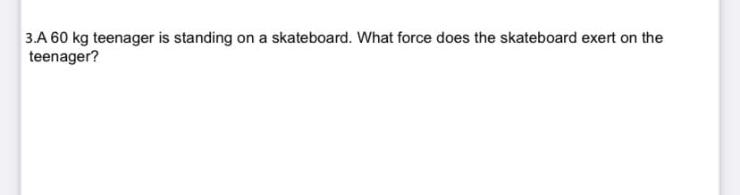 3.A 60 kg teenager is standing on a skateboard. What force does the skateboard exert on the
teenager?
