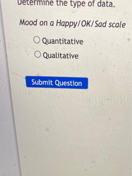 Dětérmine the type of data.
Mood on a Happy/OK/ Sad scale
O Quantitative
O Qualitative
Submit Question
