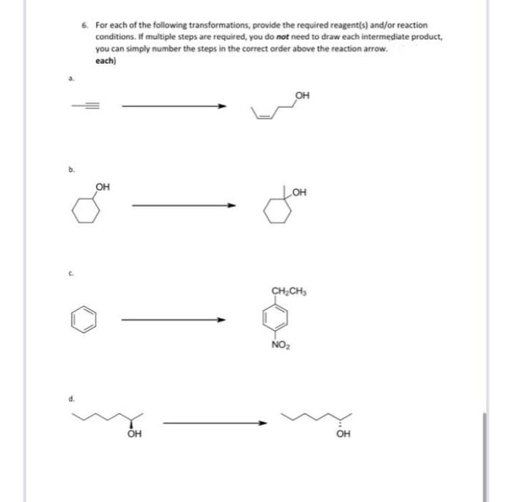 6. For each of the following transformations, provide the required reagent(s) and/or reaction
conditions. If multiple steps are required, you do not need to draw each intermediate product,
you can simply number the steps in the correct order above the reaction arrow.
each)
он
он
OH
CH;CH,
NO2
он

