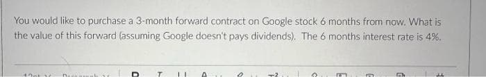 You would like to purchase a 3-month forward contract on Google stock 6 months from now. What is
the value of this forward (assuming Google doesn't pays dividends). The 6 months interest rate is 4%.
170 1
Darna
T
II
0
n
J