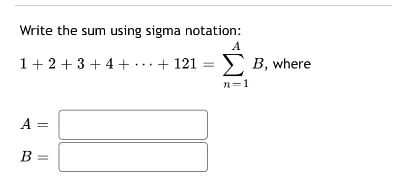 Write the sum using sigma notation:
A
1+ 2 + 3+ 4 + . …+ 121 = } B, where
n=1
A =
B =
