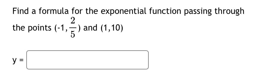 Find a formula for the exponential function passing through
the points (-1,-) and (1,10)
y =
