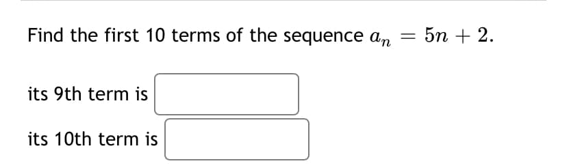 Find the first 10 terms of the sequence an
5n + 2.
its 9th term is
its 10th term is
