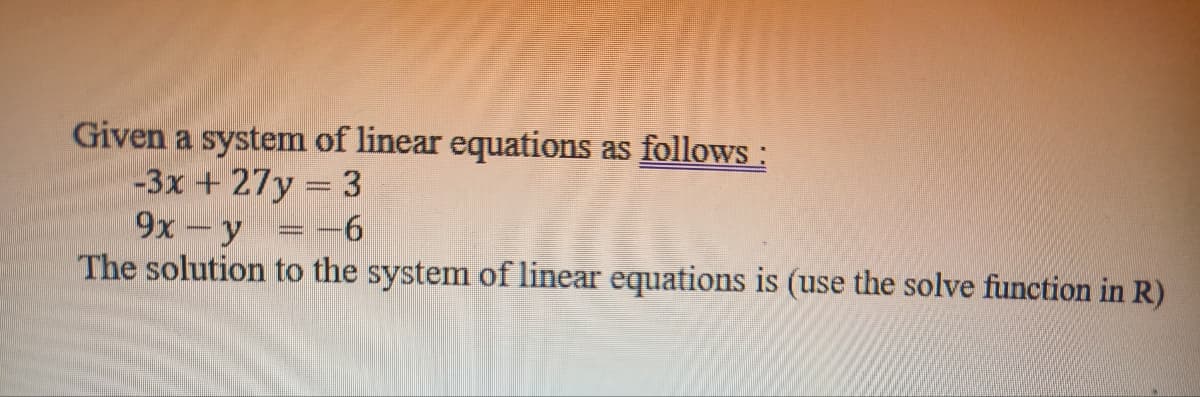 Given a system of linear equations as follows:
-3x + 27y=3
9x - y = -6
The solution to the system of linear equations is (use the solve function in R)