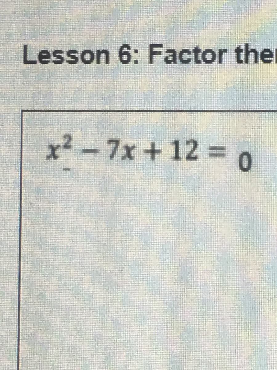 Lesson 6: Factor the
x² - = 0
7x+12:
