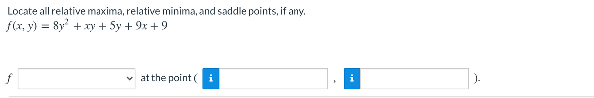 Locate all relative maxima, relative minima, and saddle points, if any.
f(x, y) = 8y² + xy + 5y + 9x + 9
f
v at the point( i
i
).
