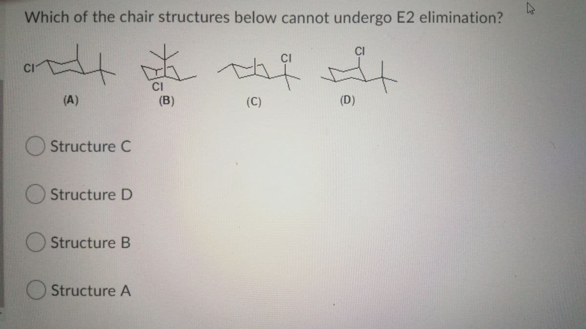 Which of the chair structures below cannot undergo E2 elimination?
CI
CI
CI
CI
(B)
(A)
(C)
(D)
OStructure C
Structure D
OStructure B
Structure A
