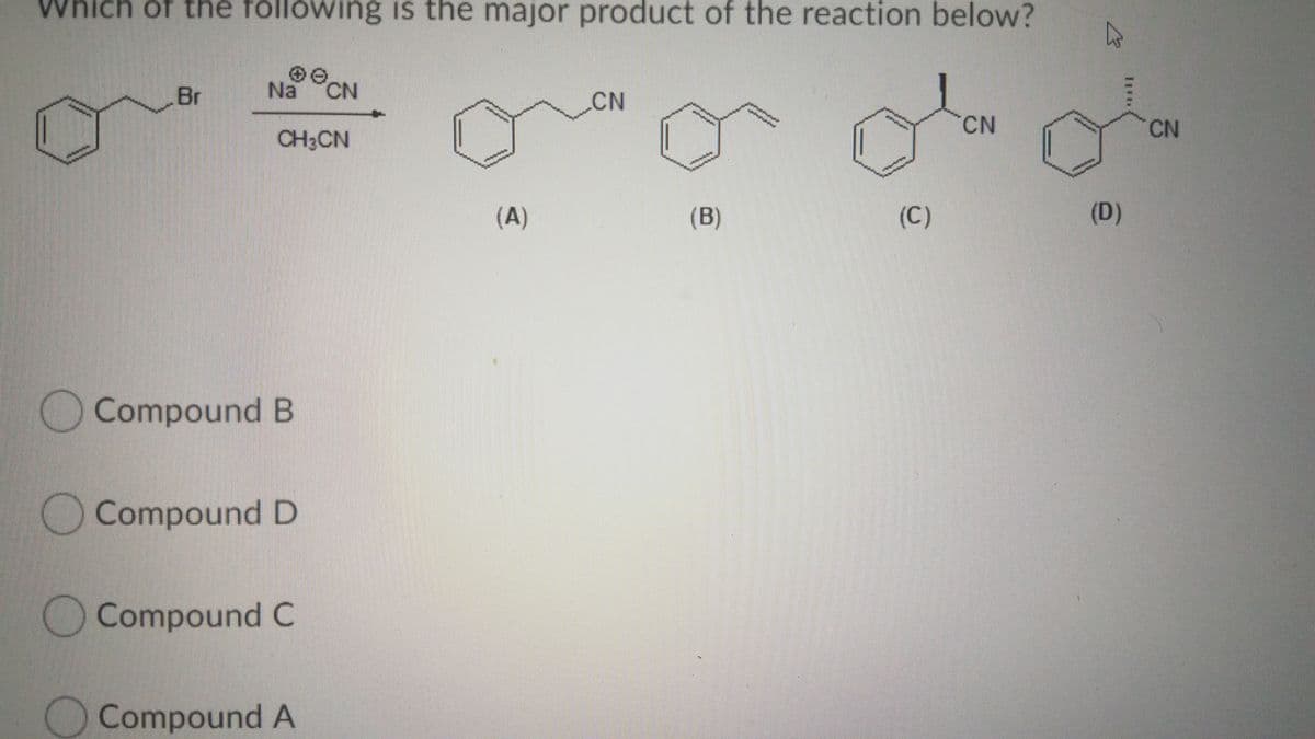 Which of the fóllówing is the major product of the reaction below?
Br
Na CN
CN
CN
CN
CH3CN
(A)
(B)
(C)
(D)
Compound B
O Compound D
Compound C
Compound A
