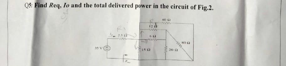 Q5: Find Req, Io and the total delivered power in the circuit of Fig.2.
60 12
Ri
12 s
www
25 12
www
35 V
15 3
20 2
www
