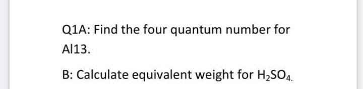 Q1A: Find the four quantum number for
Al13.
B: Calculate equivalent weight for H2SO4.
