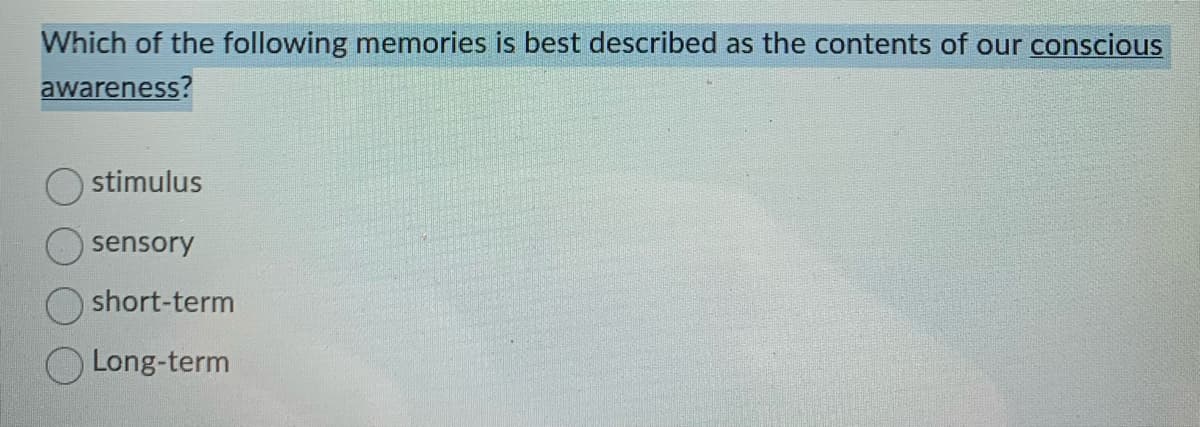 Which of the following memories is best described as the contents of our conscious
awareness?
stimulus
sensory
short-term
Long-term
