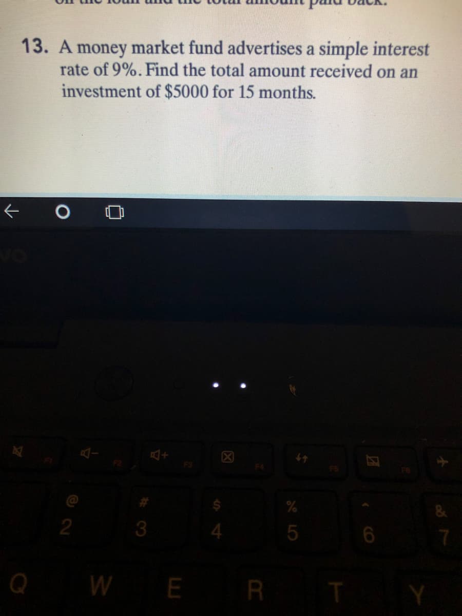 13. A money market fund advertises a simple interest
rate of 9%. Find the total amount received on an
investment of $5000 for 15 months.
5
7.
Q WE R
