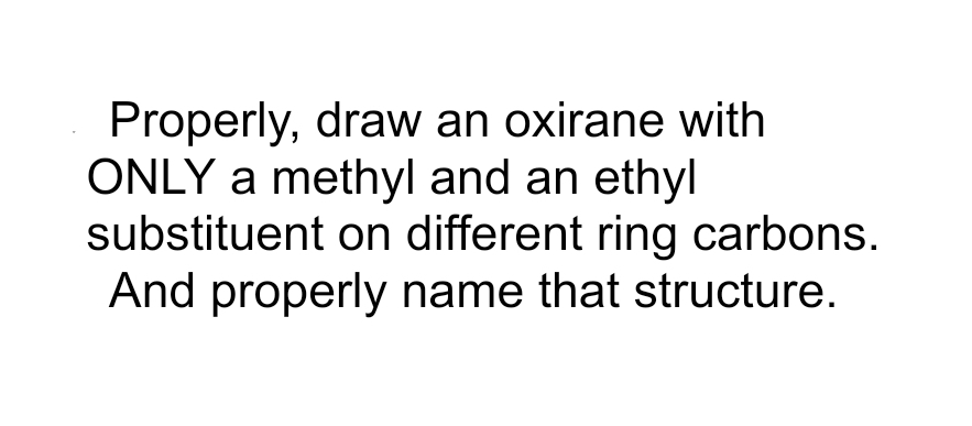 Properly, draw an oxirane with
ONLY a methyl and an ethyl
substituent on different ring carbons.
And properly name that structure.