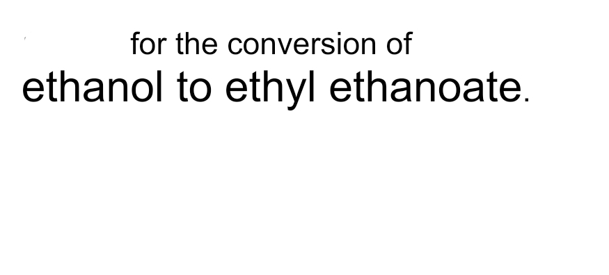 for the conversion of
ethanol to ethyl ethanoate.