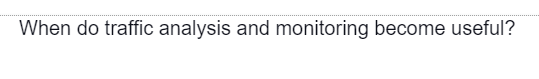 When do traffic analysis and monitoring become useful?