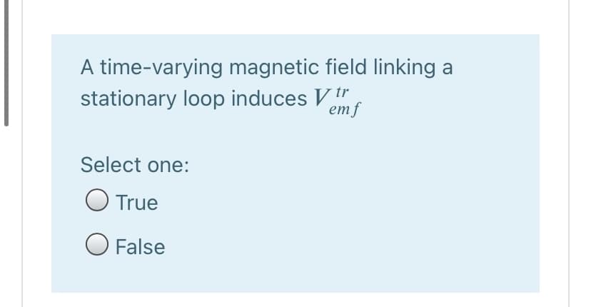 A time-varying magnetic field linking a
stationary loop induces Vtr
emf
Select one:
O True
O False
