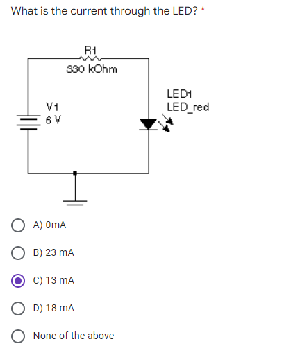 What is the current through the LED? *
R1
330 kOhm
LED1
V1
LED red
6 V
A) OmA
B) 23 mA
C) 13 mA
D) 18 mA
None of the above
