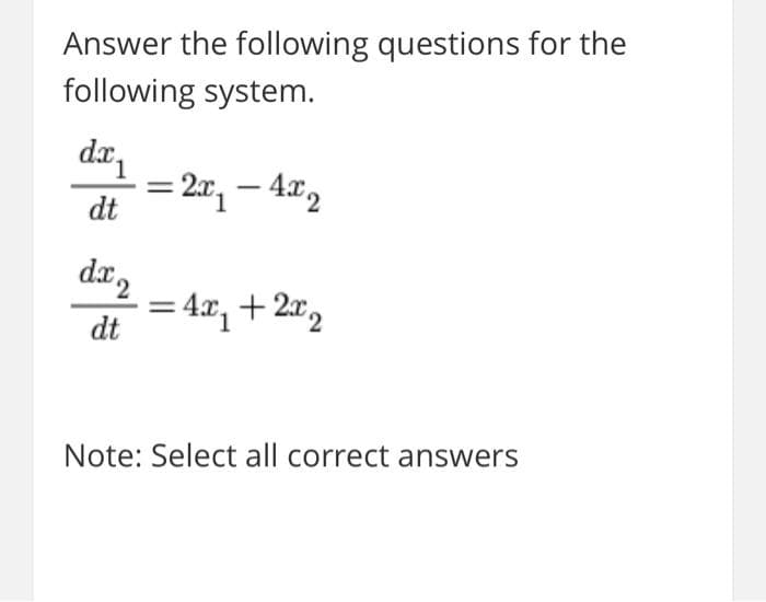 Answer the following questions for the
following system.
da,
= 20, – 4x,
dt
dr,
= 4x, + 2r,
dt
Note: Select all correct answers
