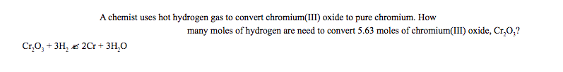 A chemist uses hot hydrogen gas to convert chromium(III) oxide to pure chromium. How
many moles of hydrogen are need to convert 5.63 moles of chromium(III) oxide, Cr,0,?
Cr,0, + 3H, e 2Cr + 3H,0
