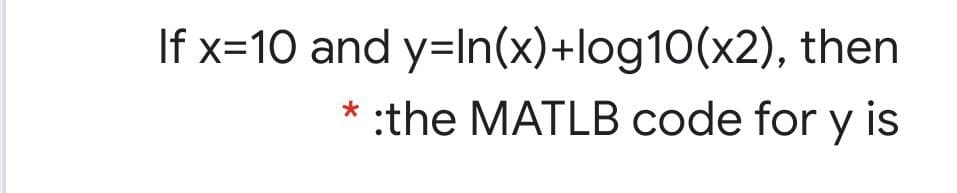If x=10 and y=In(x)+log10(x2), then
:the MATLB code for y is
