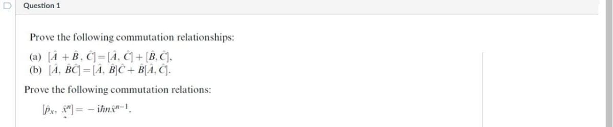 Question 1
Prove the following commutation relationships:
(a) [Â + B , Ĉ]=[À, Ĉ] + [B, Ĉ).
(b) [4, BČ] =[Â, B}Ĉ + B[A, Ĉ].
Prove the following commutation relations:
Px, ") = – ihns"-1
