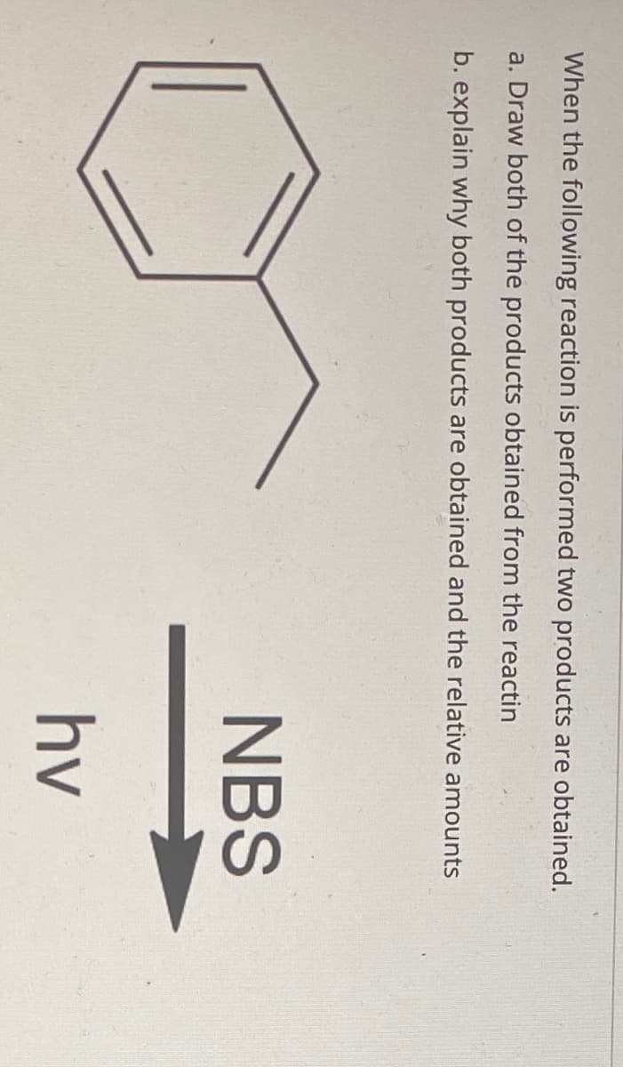 When the following reaction is performed two products are obtained.
a. Draw both of the products obtained from the reactin
b. explain why both products are obtained and the relative amounts
NBS
hv

