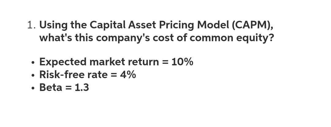 1. Using the Capital Asset Pricing Model (CAPM),
what's this company's cost of common equity?
·Expected market return = 10%
Risk-free rate = 4%
Beta = 1.3
