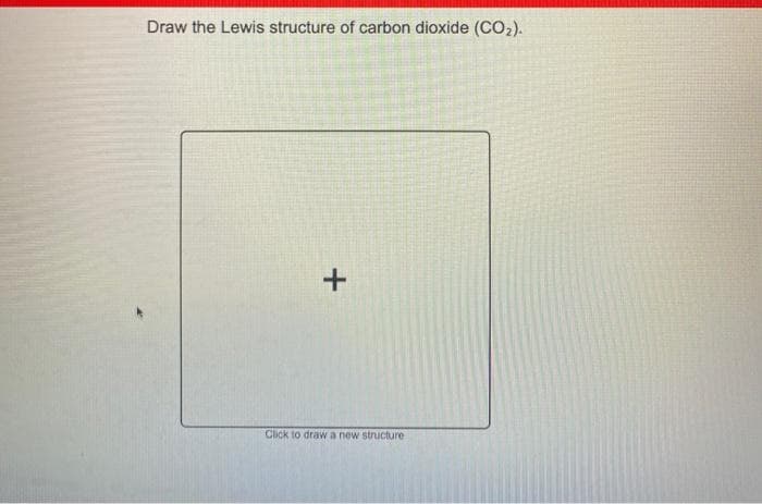 Draw the Lewis structure of carbon dioxide (CO2).
Click to drawa new structure
