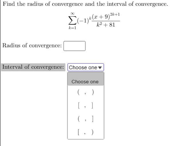 Find the radius of convergence and the interval of convergence.
k² + 81
k=1
Radius of convergence:
Interval of convergence: |Choose one
Choose one
(, )
[ , ]
(, 1
