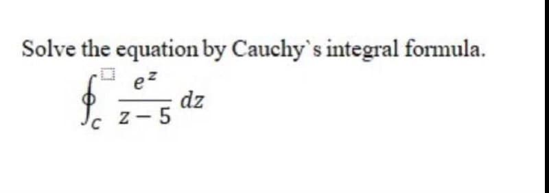 Solve the equation by Cauchy's integral formula.
ez
dz
z- 5
C.
