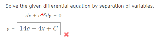 Solve the given differential equation by separation of variables.
dx + e4xdy = 0
y = 14e - 4x + C
X