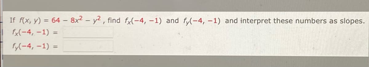 If f(x, y) = 64 - 8x2 – y2 , find fy(-4, –1) and fy(-4, -1) and interpret these numbers as slopes.
fx(-4, -1) =
fy(-4, -1) =
