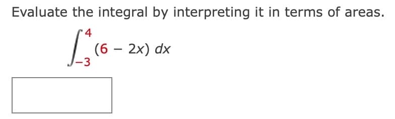 Evaluate the integral by interpreting it in terms of areas.
(6 – 2x) dx
-3
