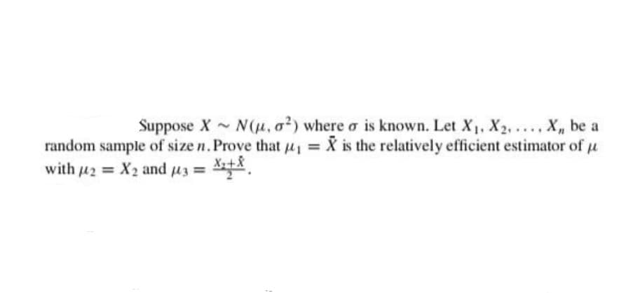 Suppose X - N(u, o²) where a is known. Let X1, X2, .... X, be a
random sample of size n. Prove that H = X is the relatively efficient estimator of u
with uz = X2 and u3 = .
