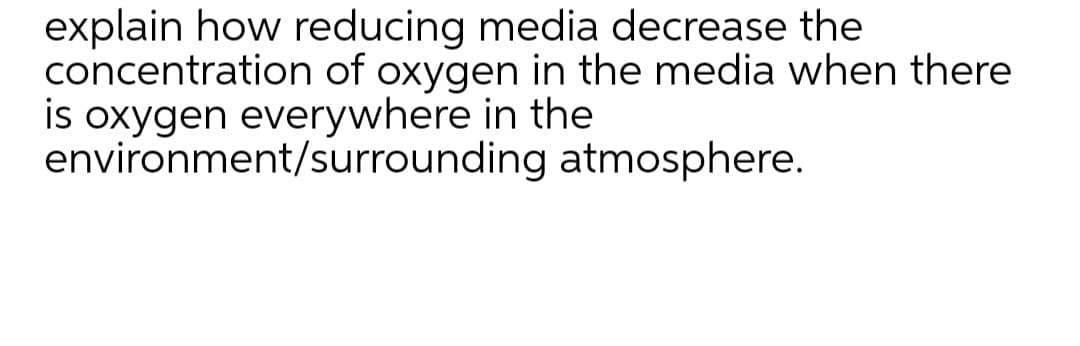 explain how reducing media decrease the
concentration of oxygen in the media when there
is oxygen everywhere in the
environment/surrounding atmosphere.

