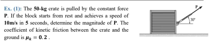 Ex. (1): The 50-kg crate is pulled by the constant force
P. If the block starts from rest and achieves a speed of
10m/s in 5 seconds, determine the magnitude of P. The
|30°
coefficient of kinetic friction between the crate and the
ground is µk = 0.2 .
