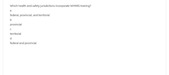 Which health and safety jurisdictions incorporate WHMIS training?
a
federal, provincial, and territorial
b
provincial
с
territorial
d
federal and provincial