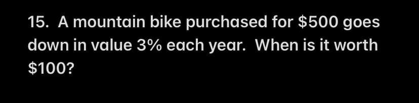 15. A mountain bike purchased for $500 goes
down in value 3% each year. When is it worth
$100?

