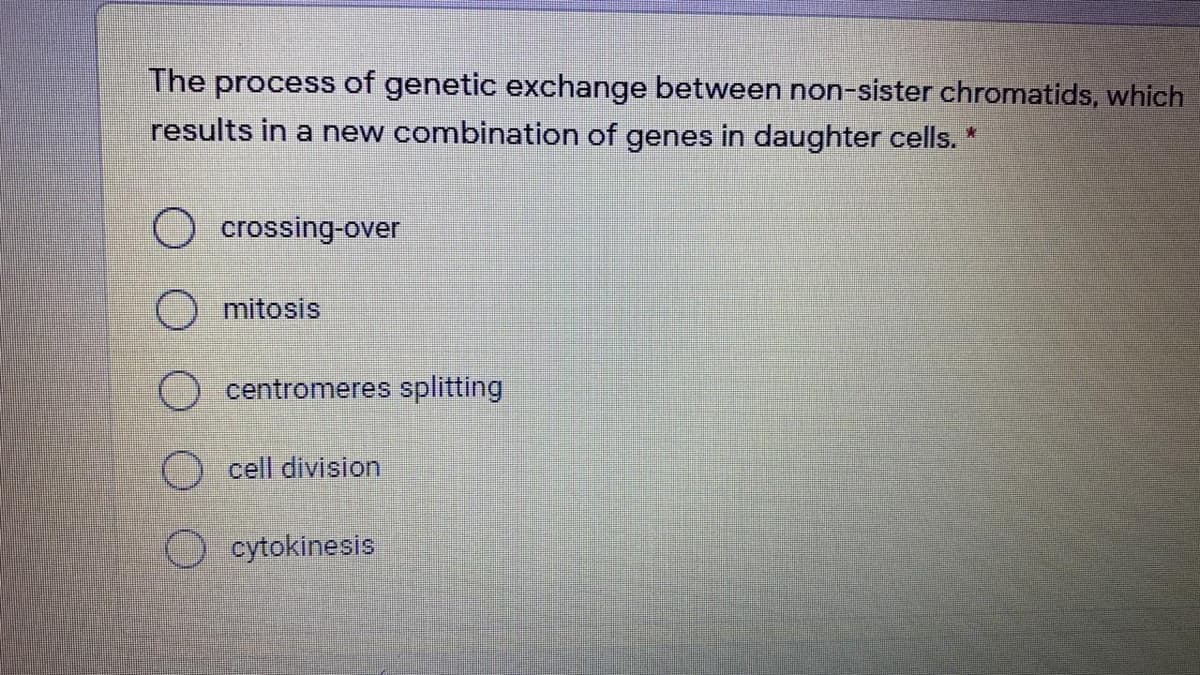 The process of genetic exchange between non-sister chromatids, which
results in a new combination of genes in daughter cells. *
crossing-over
mitosis
O centromeres splitting
cell division
O cytokinesis
O O
