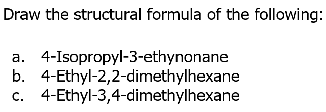 Draw the structural formula of the following:
a. 4-Isopropyl-3-ethynonane
b. 4-Ethyl-2,2-dimethylhexane
c. 4-Ethyl-3,4-dimethylhexane
