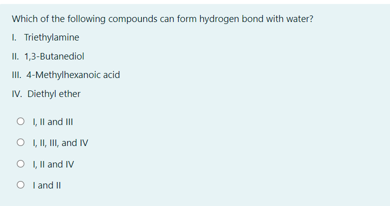 Which of the following compounds can form hydrogen bond with water?
I. Triethylamine
II. 1,3-Butanediol
II. 4-Methylhexanoic acid
IV. Diethyl ether
O I, Il and III
O I, II, III, and IV
O I, Il and IV
O I and II
