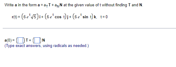 Write a in the form a = a-T+anN at the given value of t without finding T and N.
r(t) = (6 e'V5)i+ (6e'cos t)j+ (6 e'sin t) k, t=0
a(0) = (OT+ (ON
(Type exact answers, using radicals as needed.)
