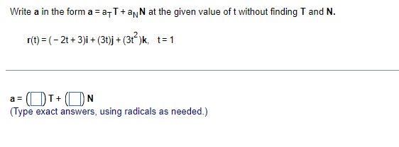 Write a in the form a = a7T+anN at the given value of t without finding T and N.
r(t) = (- 2t + 3)i + (3t)j + (3t)k, t=1
OT+ (ON
(Type exact answers, using radicals as needed.)
a =
