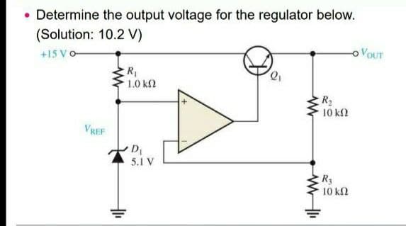 • Determine the output voltage for the regulator below.
(Solution: 10.2 V)
VOUT
+15 V0-
R₁
1.0 ΚΩ
D₁
5.1 V
VREF
www
R₂
10 ΚΩ
R₂
· 10 ΚΩ