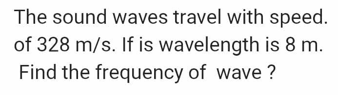 The sound waves travel with speed.
of 328 m/s. If is wavelength is 8 m.
Find the frequency of wave?