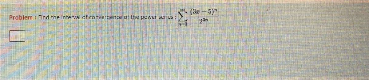 Problem : Find the interval of convergence of the power series :
23n

